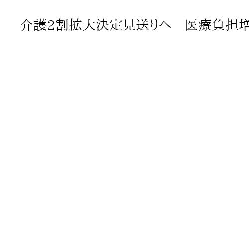 介護2割拡大決定見送りへ　医療負担増、高齢者に配慮　政府調整、26年にも判断
