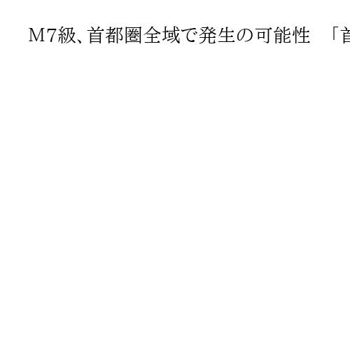 Ｍ7級、首都圏全域で発生の可能性　「首都直下地震」新たな被害想定をグラフィックで解説