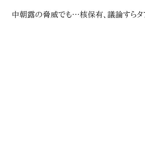 中朝露の脅威でも…核保有、議論すらタブー　官邸筋発言で波紋、与野党から交代求める声