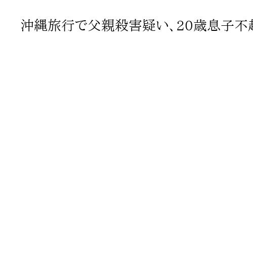 沖縄旅行で父親殺害疑い、20歳息子不起訴　那覇地検「精神鑑定の結果を踏まえ」