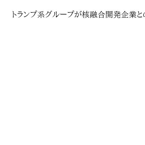 トランプ系グループが核融合開発企業との合併を発表　「利益相反」との批判も