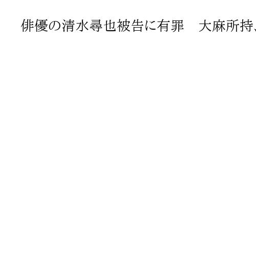 俳優の清水尋也被告に有罪　大麻所持、東京地裁