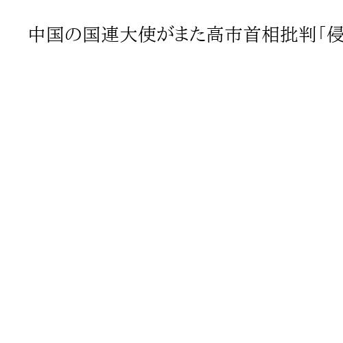 中国の国連大使がまた高市首相批判「侵略の歴史否定」　日本大使すかさず反論「根拠ない」