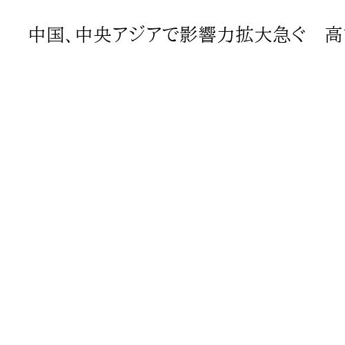 中国、中央アジアで影響力拡大急ぐ　高市首相答弁で対日圧力への同調呼びかけも
