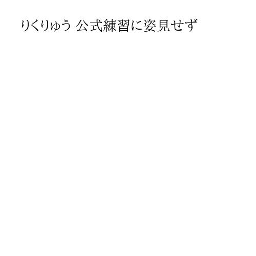 りくりゅう 公式練習に姿見せず