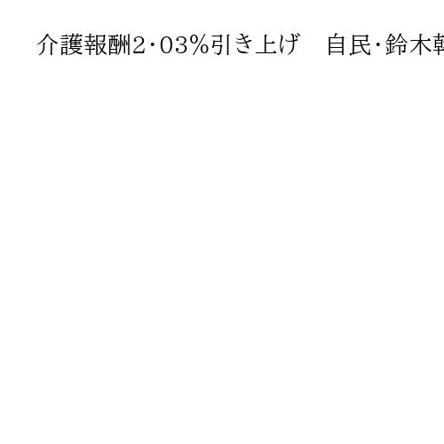 介護報酬2・03％引き上げ　自民・鈴木幹事長、26年度見通し、職員の処遇改善