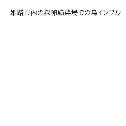 姫路市内の採卵鶏農場での鳥インフル　約24万羽の殺処分完了