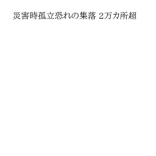 災害時孤立恐れの集落 2万カ所超