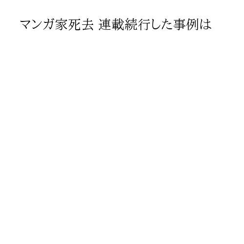 マンガ家死去 連載続行した事例は