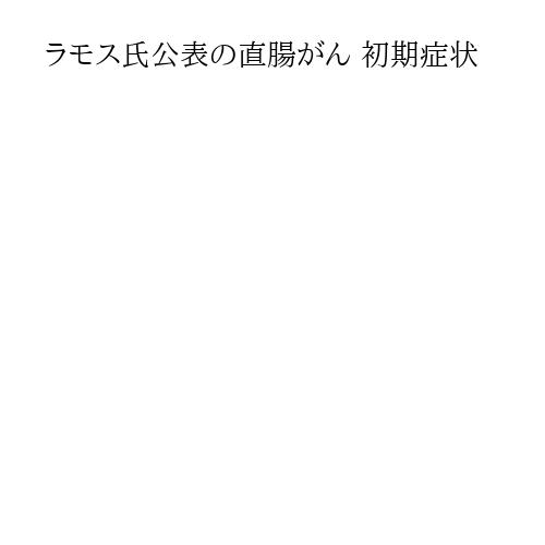ラモス氏公表の直腸がん 初期症状