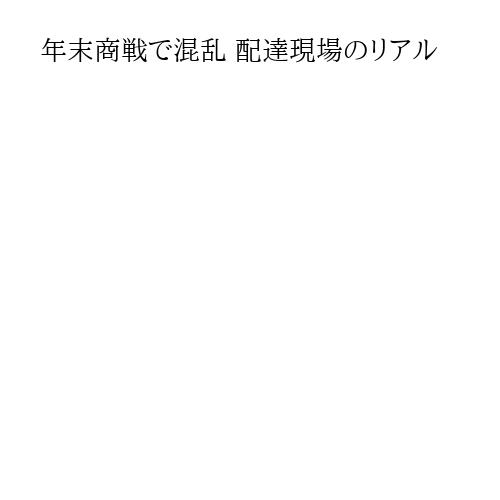 年末商戦で混乱 配達現場のリアル