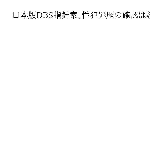 日本版DBS指針案、性犯罪歴の確認は教員や保育士に送迎運転手、警備員、事務職員も