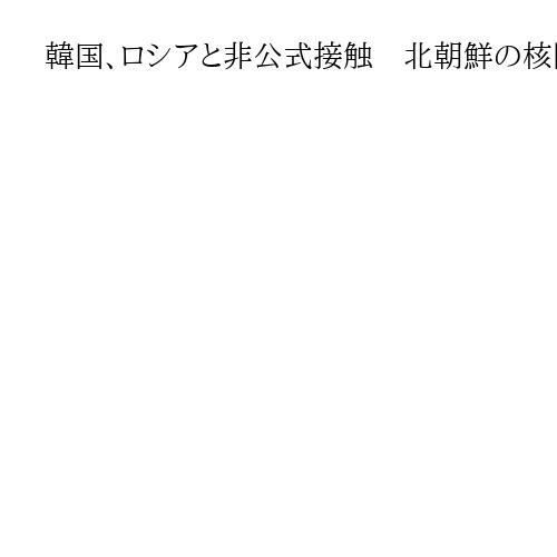 韓国、ロシアと非公式接触　北朝鮮の核問題を含む半島情勢で協議と聯合報道