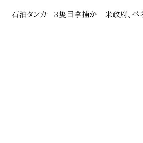 石油タンカー3隻目拿捕か　米政府、ベネズエラ沖　麻薬密輸に関与と主張