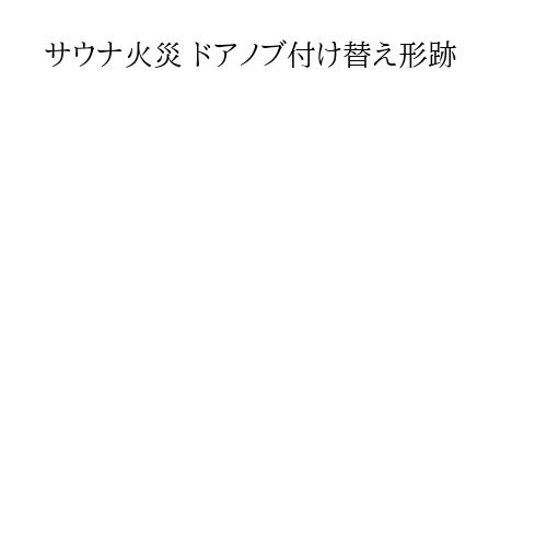 サウナ火災 ドアノブ付け替え形跡