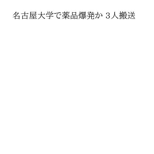 名古屋大学で薬品爆発か 3人搬送