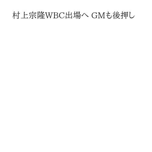 村上宗隆WBC出場へ GMも後押し