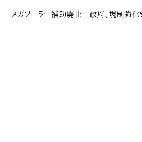 メガソーラー補助廃止　政府、規制強化策を決定　環境破壊の恐れがある開発に歯止め
