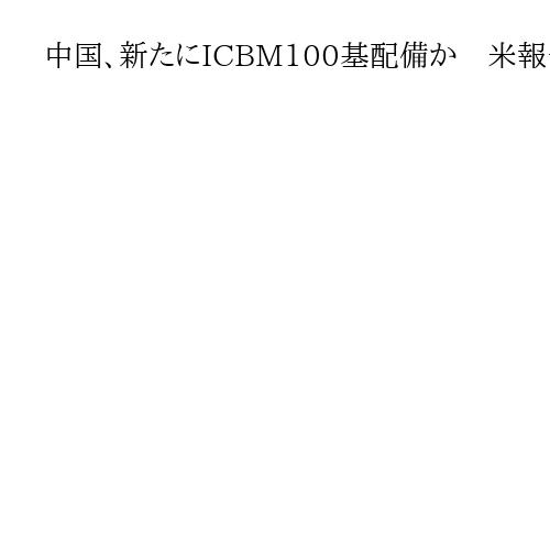 中国、新たにICBM100基配備か　米報告書草案「軍備管理協議進める考え見られない」