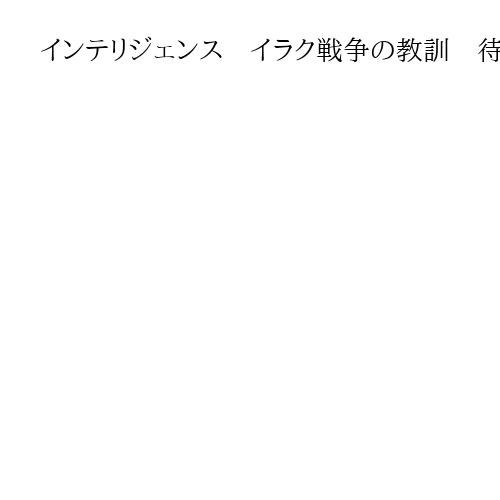 インテリジェンス　イラク戦争の教訓　待ったなし情報力強化