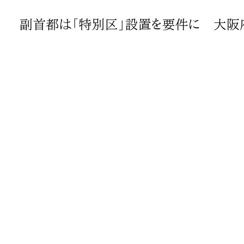 副首都は「特別区」設置を要件に　大阪府市、国に要望へ　協議会で都構想も検討課題
