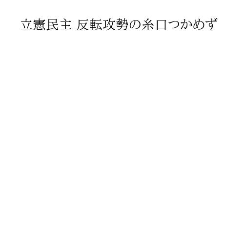 立憲民主 反転攻勢の糸口つかめず