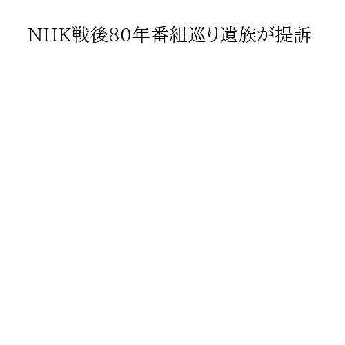 NHK戦後80年番組巡り遺族が提訴