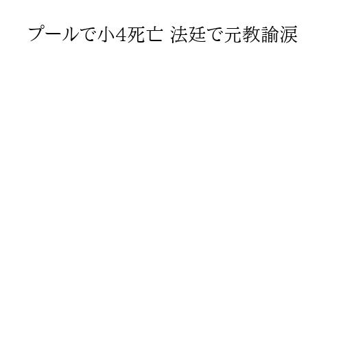 プールで小4死亡 法廷で元教諭涙