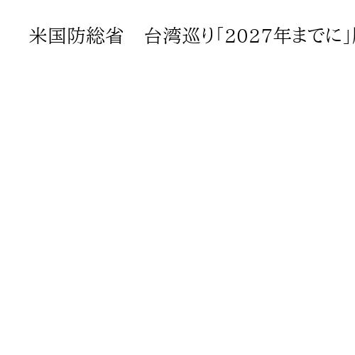 米国防総省　台湾巡り「2027年までに」勝利する能力と中国が想定　年次報告書を公表