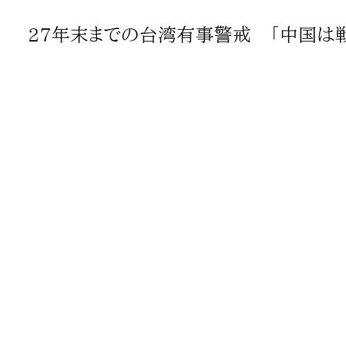 27年末までの台湾有事警戒　「中国は戦争勝利予想」　米国防総省年次報告書