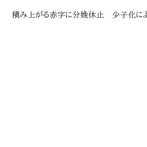積み上がる赤字に分娩休止　少子化による患者減背景、地方病院「必要な医療維持できない」