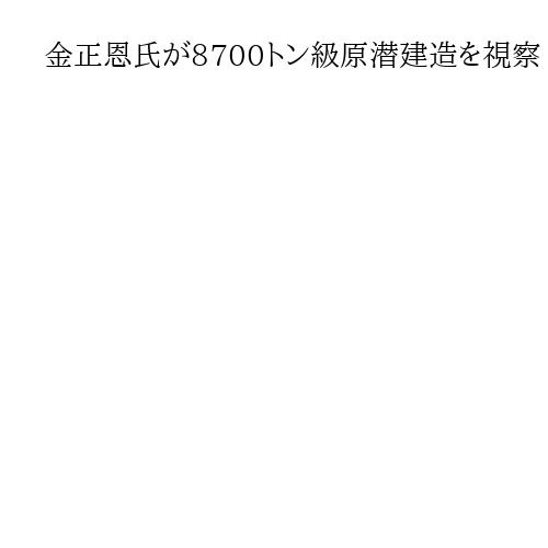 金正恩氏が8700トン級原潜建造を視察　米韓の開発計画に反発「水中の秘密兵器」に言及