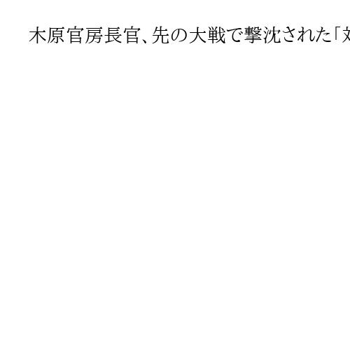 木原官房長官、先の大戦で撃沈された「対馬丸」の記念会と今後の対応相談へ　船体確認受け