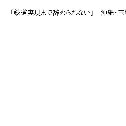 「鉄道実現まで辞められない」　沖縄・玉城デニー知事、3選出馬に意欲