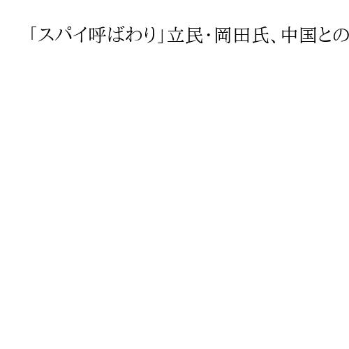 「スパイ呼ばわり」立民・岡田氏、中国との関係巡るネット情報に法的対応も　人脈作り強調