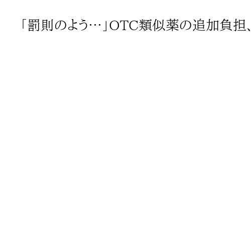 「罰則のよう…」OTC類似薬の追加負担、患者ら動揺　専門家「支援体制の構築必要」