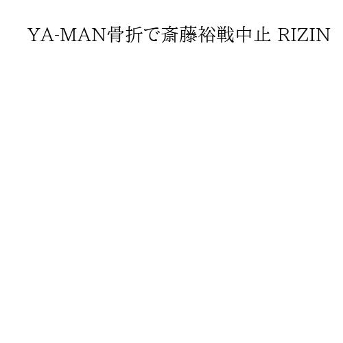 YA-MAN骨折で斎藤裕戦中止 RIZIN