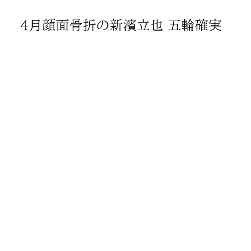 4月顔面骨折の新濱立也 五輪確実