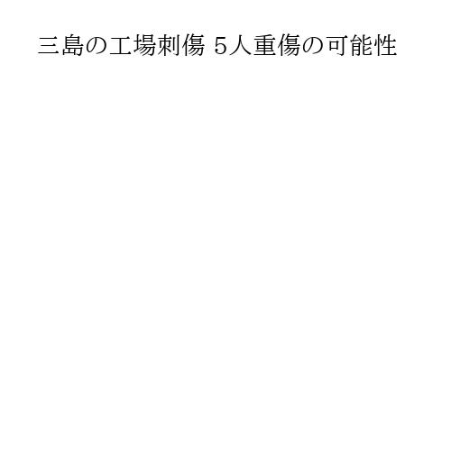 三島の工場刺傷 5人重傷の可能性