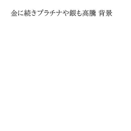 金に続きプラチナや銀も高騰 背景
