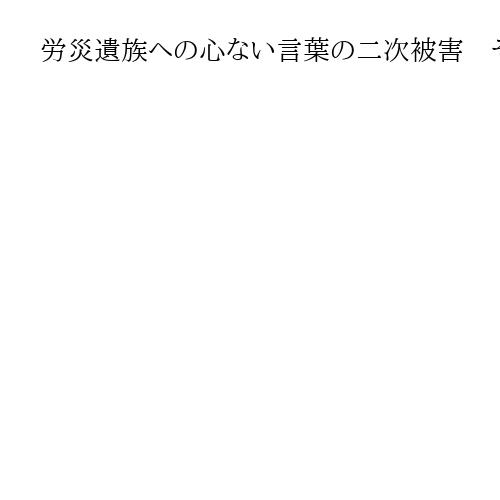 労災遺族への心ない言葉の二次被害　それでも話す覚悟に、そっと寄り添える記者目指したい