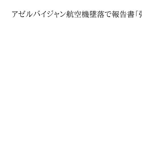 アゼルバイジャン航空機墜落で報告書「弾頭破片で損傷」「爆発物なし」　発射国は不明