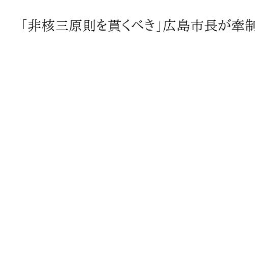 「非核三原則を貫くべき」広島市長が牽制　見直し議論「排除はしない」