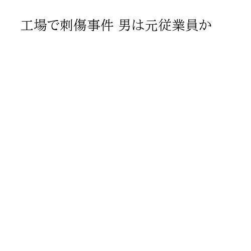 工場で刺傷事件 男は元従業員か