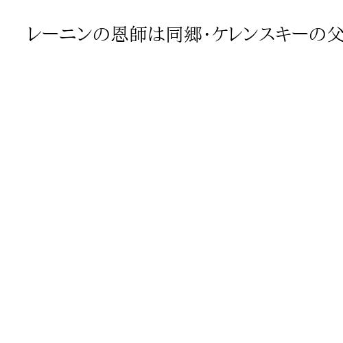 レーニンの恩師は同郷・ケレンスキーの父　進学と革命の志を後押し…ロシアの歴史動かす