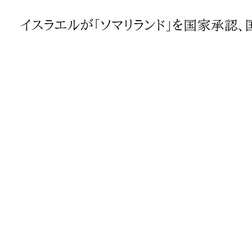 イスラエルが「ソマリランド」を国家承認、国連加盟国で初　ソマリアや周辺国は非難