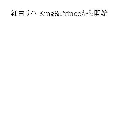 紅白リハ King&Princeから開始