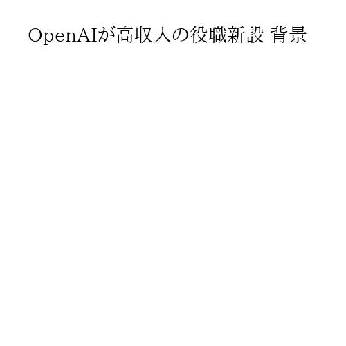 OpenAIが高収入の役職新設 背景
