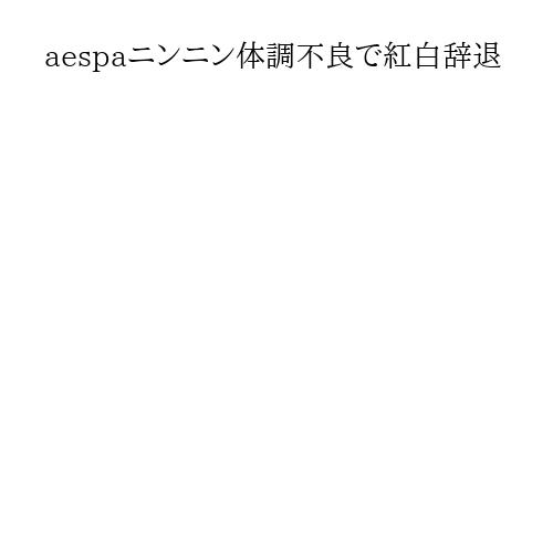 aespaニンニン体調不良で紅白辞退