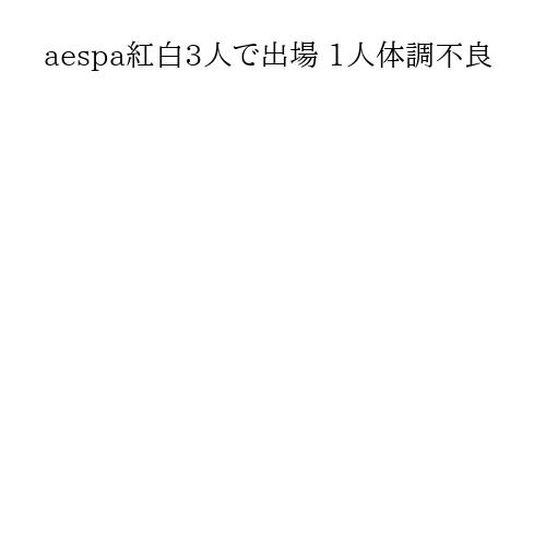 aespa紅白3人で出場 1人体調不良